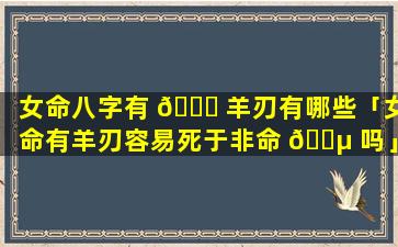 女命八字有 🐛 羊刃有哪些「女命有羊刃容易死于非命 🐵 吗」
